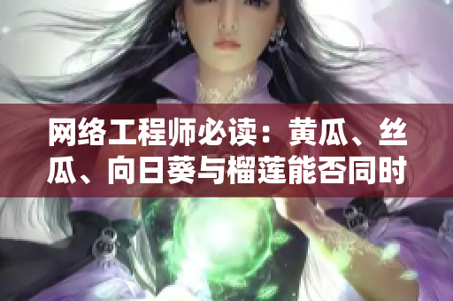 網(wǎng)絡(luò)工程師必讀：黃瓜、絲瓜、向日葵與榴蓮能否同時(shí)使用在同一軟件系統(tǒng)中？