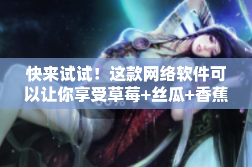 快來試試！這款網(wǎng)絡(luò)軟件可以讓你享受草莓+絲瓜+香蕉+向日葵的無限樂趣！