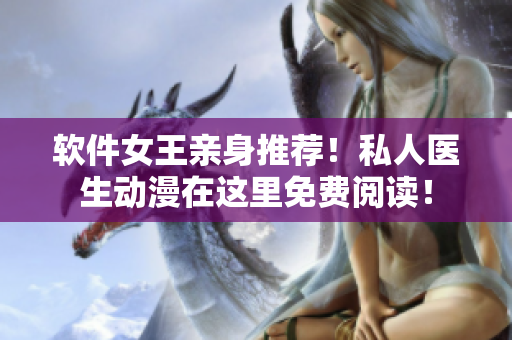 軟件女王親身推薦！私人醫(yī)生動漫在這里免費閱讀！