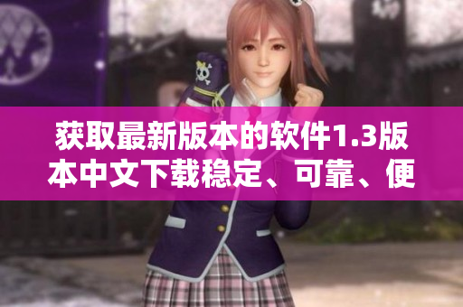 獲取最新版本的軟件1.3版本中文下載穩(wěn)定、可靠、便捷