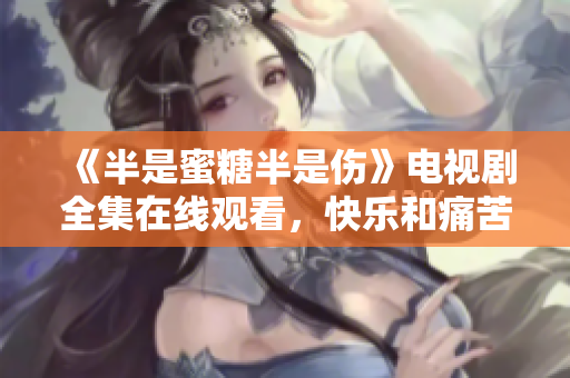 《半是蜜糖半是傷》電視劇全集在線觀看，快樂(lè)和痛苦并存的青春成長(zhǎng)故事
