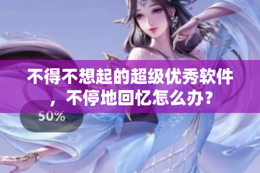 不得不想起的超級優(yōu)秀軟件，不停地回憶怎么辦？