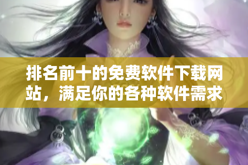 排名前十的免費軟件下載網(wǎng)站，滿足你的各種軟件需求
