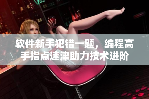 軟件新手犯錯(cuò)一題，編程高手指點(diǎn)迷津助力技術(shù)進(jìn)階