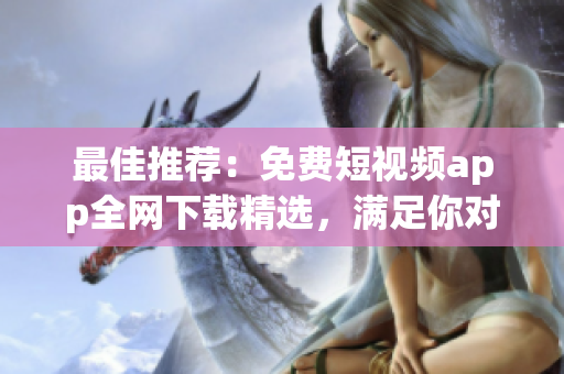 最佳推薦：免費短視頻app全網(wǎng)下載精選，滿足你對軟件的需求