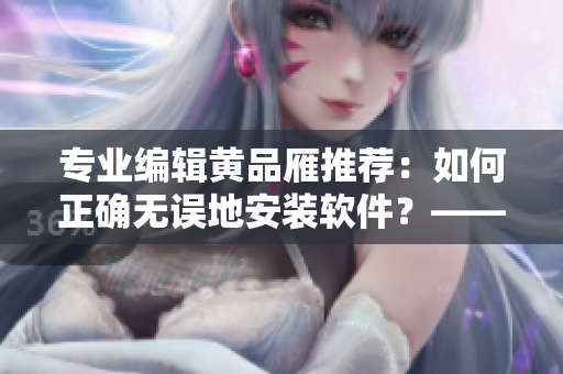 專業(yè)編輯黃品雁推薦：如何正確無誤地安裝軟件？——軟件安裝指南
