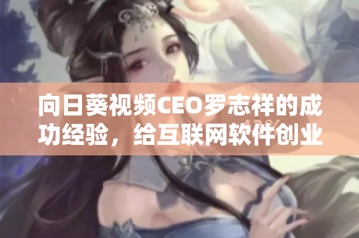 向日葵視頻CEO羅志祥的成功經(jīng)驗(yàn)，給互聯(lián)網(wǎng)軟件創(chuàng)業(yè)者的啟示
