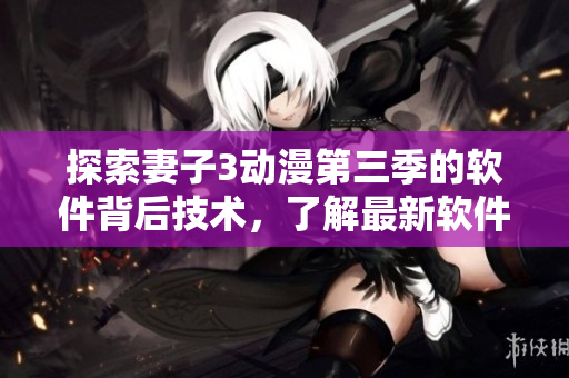 探索妻子3動漫第三季的軟件背后技術，了解最新軟件開發(fā)趨勢