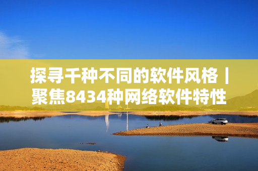 探尋千種不同的軟件風格｜聚焦8434種網(wǎng)絡軟件特性