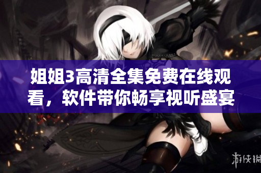 姐姐3高清全集免費在線觀看，軟件帶你暢享視聽盛宴