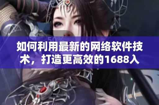 如何利用最新的網(wǎng)絡(luò)軟件技術(shù)，打造更高效的1688入口網(wǎng)頁版