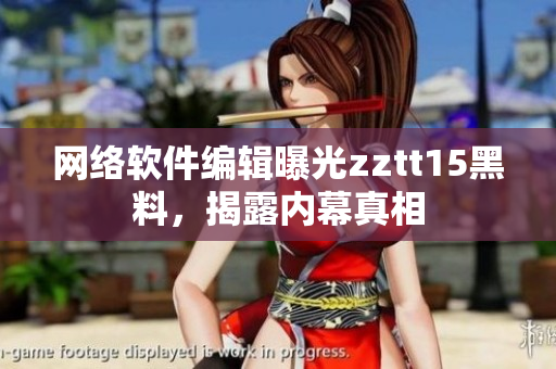 網(wǎng)絡(luò)軟件編輯曝光zztt15黑料，揭露內(nèi)幕真相