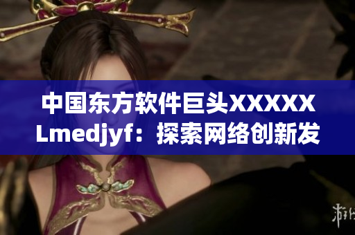 中國東方軟件巨頭XXXXXLmedjyf：探索網絡創(chuàng)新發(fā)展的新路徑