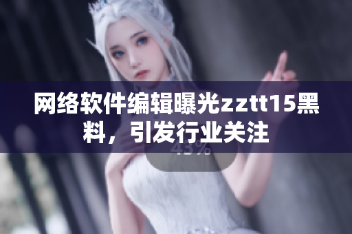 網(wǎng)絡(luò)軟件編輯曝光zztt15黑料，引發(fā)行業(yè)關(guān)注