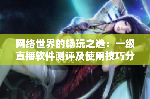 網(wǎng)絡(luò)世界的暢玩之選：一級(jí)直播軟件測評(píng)及使用技巧分享！