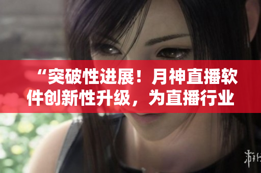 “突破性進(jìn)展！月神直播軟件創(chuàng)新性升級，為直播行業(yè)帶來新希望！”
