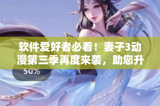 軟件愛(ài)好者必看！妻子3動(dòng)漫第三季再度來(lái)襲，助您升級(jí)開(kāi)發(fā)技能！