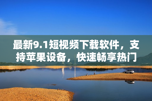 最新9.1短視頻下載軟件，支持蘋果設備，快速暢享熱門視頻！