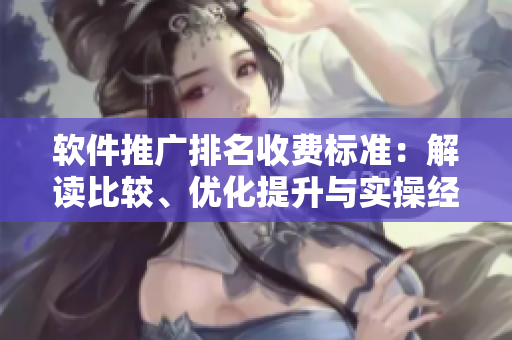 軟件推廣排名收費(fèi)標(biāo)準(zhǔn)：解讀比較、優(yōu)化提升與實(shí)操經(jīng)驗(yàn)