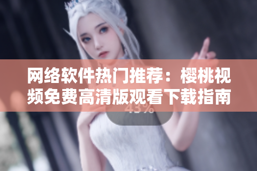 網(wǎng)絡(luò)軟件熱門(mén)推薦：櫻桃視頻免費(fèi)高清版觀看下載指南！