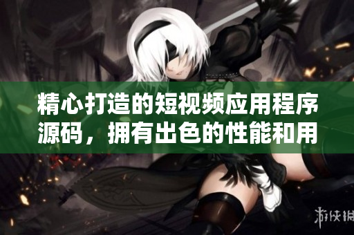精心打造的短視頻應(yīng)用程序源碼，擁有出色的性能和用戶體驗