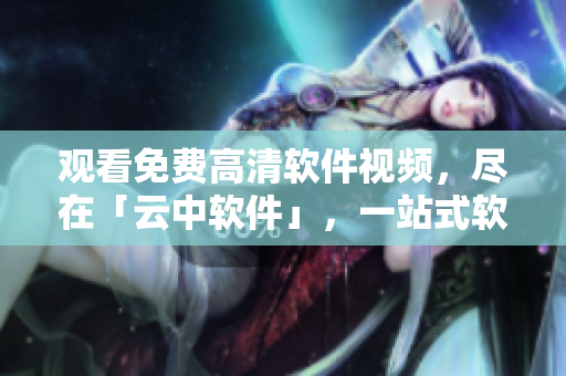 觀看免費(fèi)高清軟件視頻，盡在「云中軟件」，一站式軟件分享平臺(tái)。