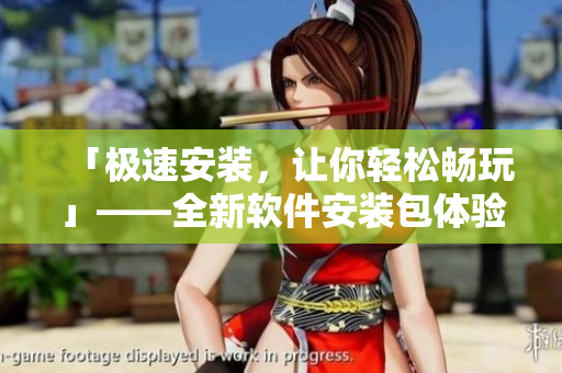 「極速安裝，讓你輕松暢玩」——全新軟件安裝包體驗(yàn)指南！