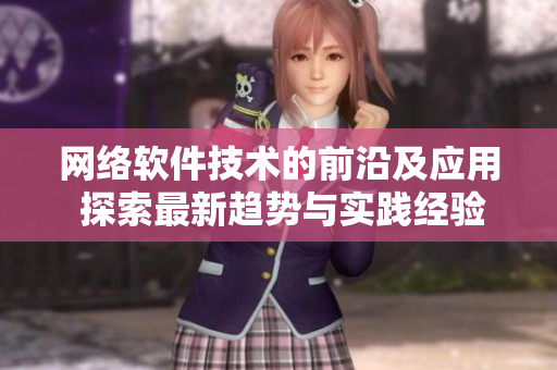 網(wǎng)絡(luò)軟件技術(shù)的前沿及應(yīng)用 探索最新趨勢與實踐經(jīng)驗