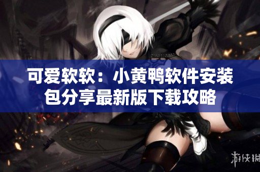 可愛軟軟：小黃鴨軟件安裝包分享最新版下載攻略