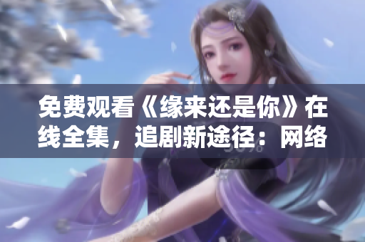 免費(fèi)觀看《緣來還是你》在線全集，追劇新途徑：網(wǎng)絡(luò)軟件