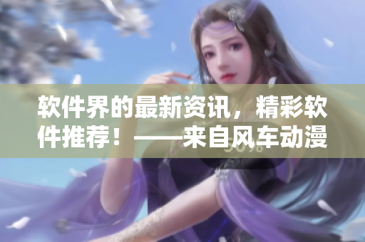 軟件界的最新資訊，精彩軟件推薦！——來自風車動漫網(wǎng)官網(wǎng)