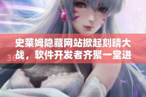 史萊姆隱藏網(wǎng)站掀起刻晴大戰(zhàn)，軟件開發(fā)者齊聚一堂進(jìn)行技術(shù)交流