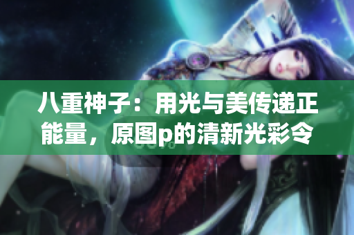 八重神子：用光與美傳遞正能量，原圖p的清新光彩令人驚艷！