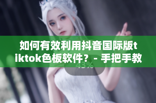 如何有效利用抖音國(guó)際版tiktok色板軟件？- 手把手教你使用技巧
