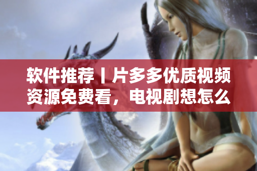 軟件推薦丨片多多優(yōu)質(zhì)視頻資源免費(fèi)看，電視劇想怎么看就怎么看