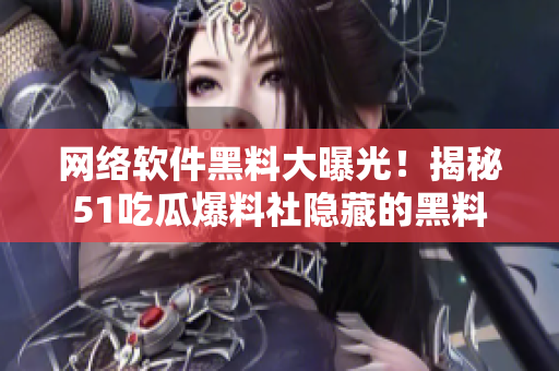 網(wǎng)絡(luò)軟件黑料大曝光！揭秘51吃瓜爆料社隱藏的黑料