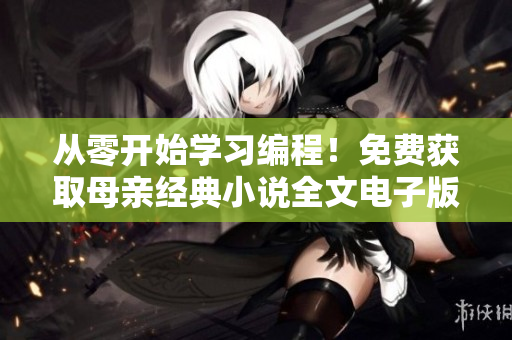 從零開始學(xué)習(xí)編程！免費獲取母親經(jīng)典小說全文電子版，提高編寫軟件技能！