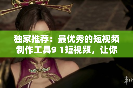獨(dú)家推薦：最優(yōu)秀的短視頻制作工具9 1短視頻，讓你的創(chuàng)意想象得到完美呈現(xiàn)