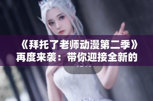 《拜托了老師動漫第二季》再度來襲：帶你迎接全新的校園生活！