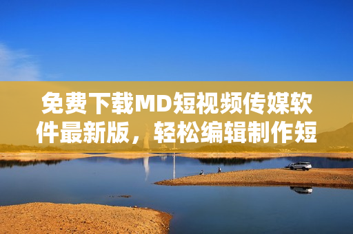 免費(fèi)下載MD短視頻傳媒軟件最新版，輕松編輯制作短視頻！