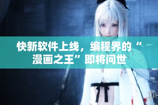 快新軟件上線，編程界的“漫畫之王”即將問世