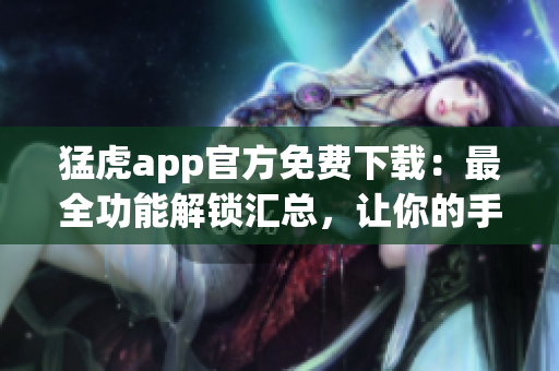 猛虎app官方免費(fèi)下載：最全功能解鎖匯總，讓你的手機(jī)使用更得心應(yīng)手