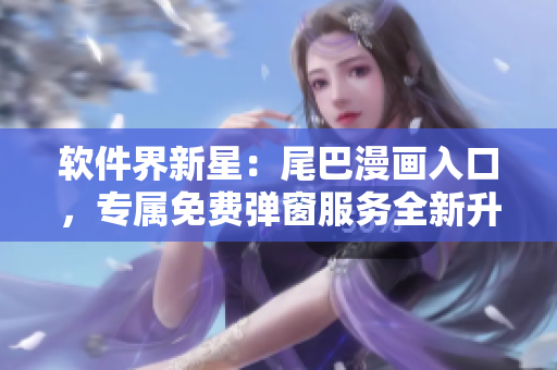 軟件界新星：尾巴漫畫入口，專屬免費彈窗服務全新升級，熱誠歡迎您！