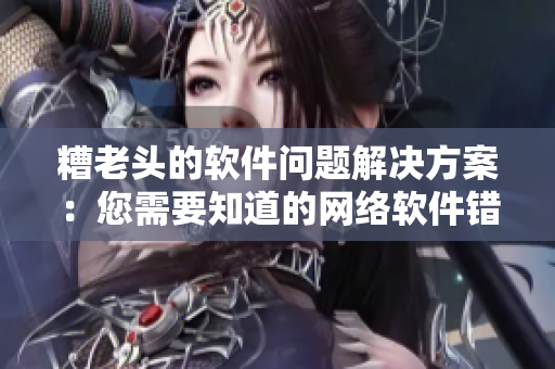 糟老頭的軟件問題解決方案：您需要知道的網(wǎng)絡(luò)軟件錯誤排查方法！