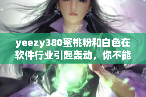 yeezy380蜜桃粉和白色在軟件行業(yè)引起轟動(dòng)，你不能錯(cuò)過(guò)！