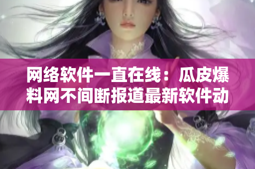 網(wǎng)絡(luò)軟件一直在線：瓜皮爆料網(wǎng)不間斷報道最新軟件動態(tài)