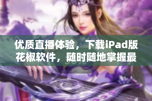 優(yōu)質(zhì)直播體驗(yàn)，下載iPad版花椒軟件，隨時(shí)隨地掌握最新的直播潮流