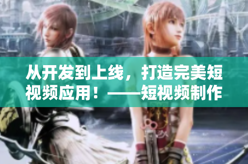 從開發(fā)到上線，打造完美短視頻應(yīng)用！——短視頻制作軟件開發(fā)