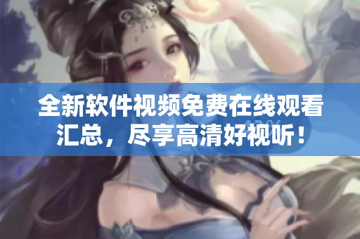 全新軟件視頻免費(fèi)在線觀看匯總，盡享高清好視聽！