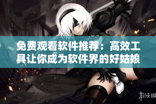 免費(fèi)觀看軟件推薦：高效工具讓你成為軟件界的好姑娘